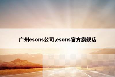 广州esons公司,esons官方旗舰店