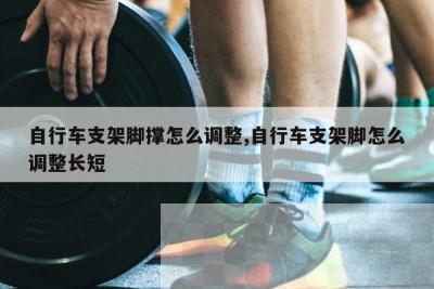 自行车支架脚撑怎么调整,自行车支架脚怎么调整长短