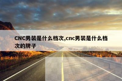 CNC男装是什么档次,cnc男装是什么档次的牌子